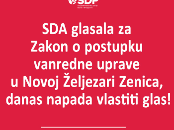 SDP: SDA glasala za Zakon o postupku vanredne uprave u Novoj Željezari Zenica, danas napada vlastiti glas!